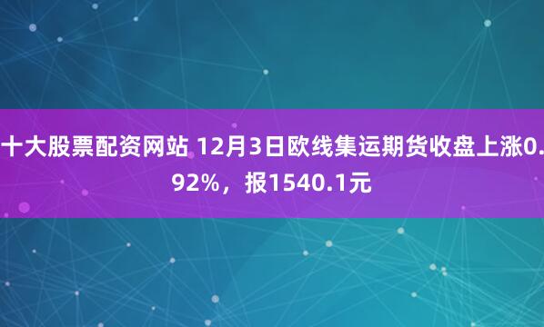 十大股票配资网站 12月3日欧线集运期货收盘上涨0.92%，报1540.1元