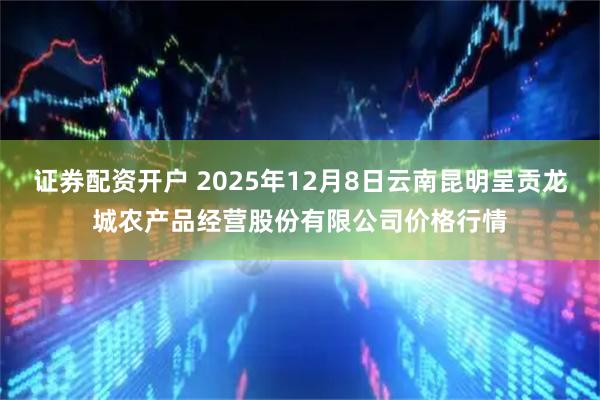 证券配资开户 2025年12月8日云南昆明呈贡龙城农产品经营股份有限公司价格行情