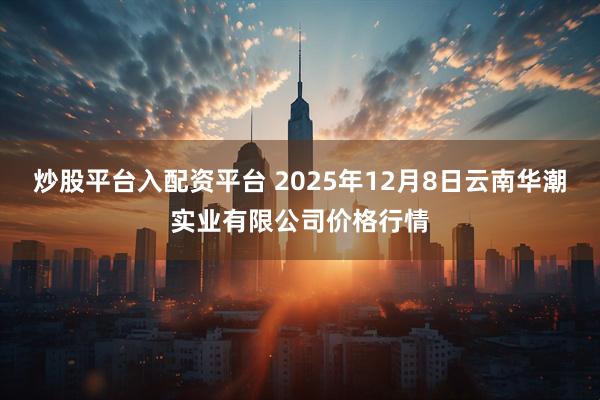 炒股平台入配资平台 2025年12月8日云南华潮实业有限公司价格行情
