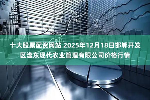十大股票配资网站 2025年12月18日邯郸开发区滏东现代农业管理有限公司价格行情