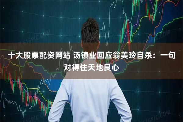 十大股票配资网站 汤镇业回应翁美玲自杀：一句对得住天地良心