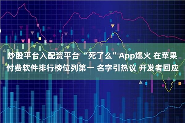 炒股平台入配资平台 “死了么”App爆火 在苹果付费软件排行榜位列第一 名字引热议 开发者回应