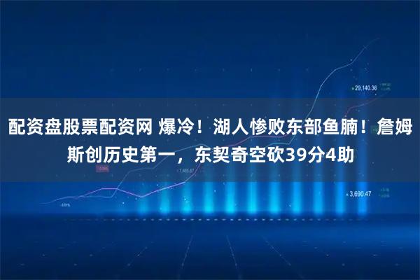 配资盘股票配资网 爆冷！湖人惨败东部鱼腩！詹姆斯创历史第一，东契奇空砍39分4助