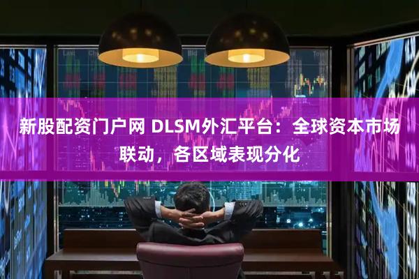 新股配资门户网 DLSM外汇平台：全球资本市场联动，各区域表现分化