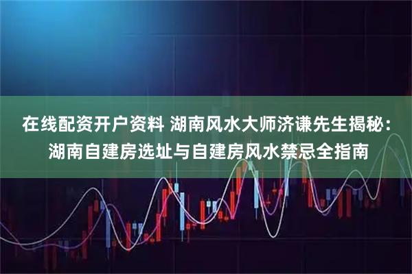 在线配资开户资料 湖南风水大师济谦先生揭秘： 湖南自建房选址与自建房风水禁忌全指南