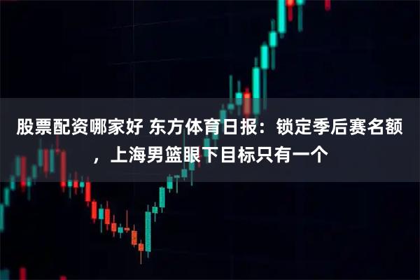 股票配资哪家好 东方体育日报：锁定季后赛名额，上海男篮眼下目标只有一个
