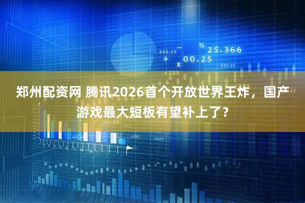 郑州配资网 腾讯2026首个开放世界王炸，国产游戏最大短板有望补上了？
