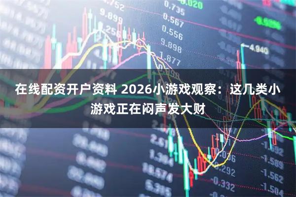 在线配资开户资料 2026小游戏观察：这几类小游戏正在闷声发大财