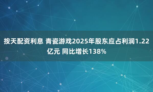 按天配资利息 青瓷游戏2025年股东应占利润1.22亿元 同比增长138%