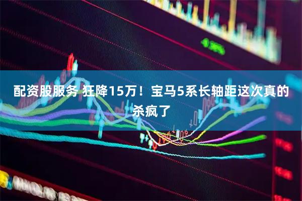 配资股服务 狂降15万！宝马5系长轴距这次真的杀疯了