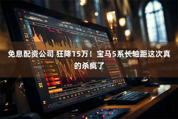 免息配资公司 狂降15万！宝马5系长轴距这次真的杀疯了